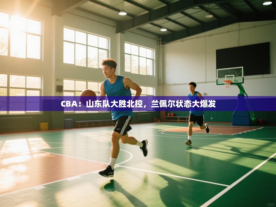 CBA：山东队大胜北控，兰佩尔状态大爆发