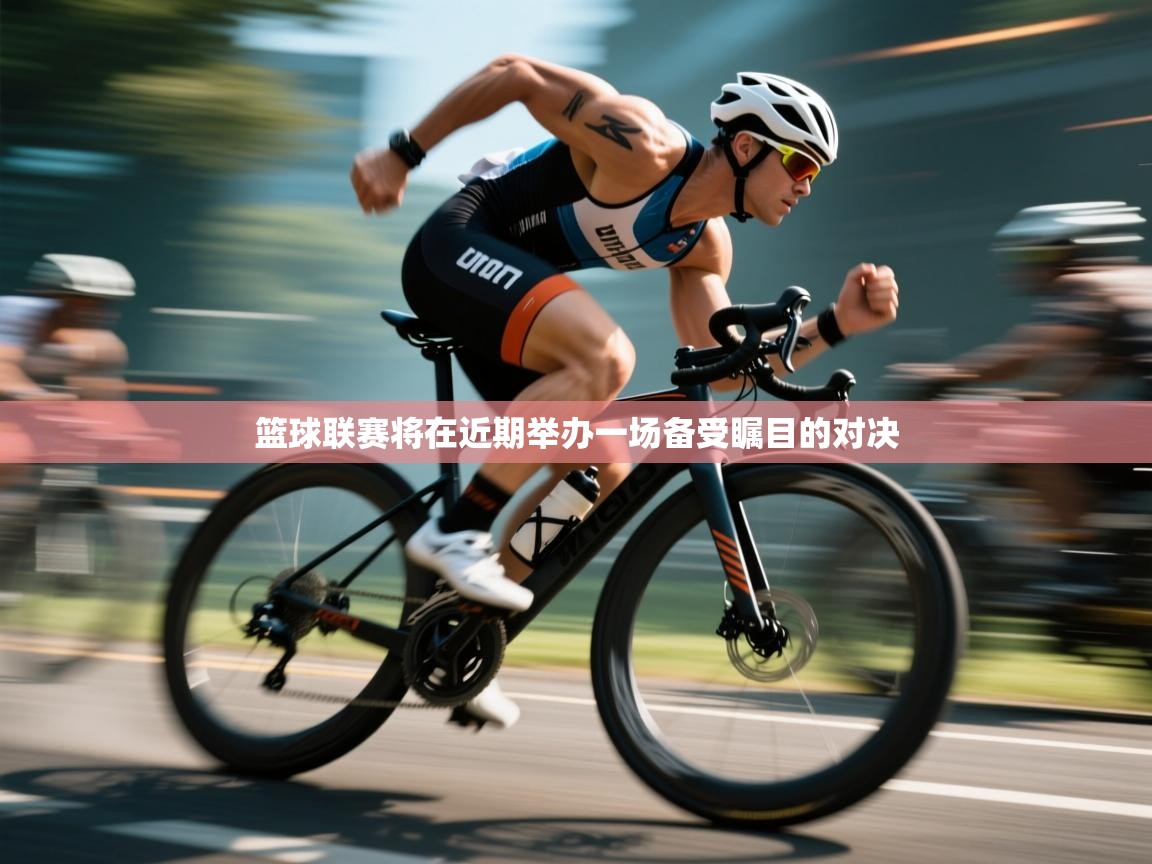 篮球联赛将在近期举办一场备受瞩目的对决  第1张