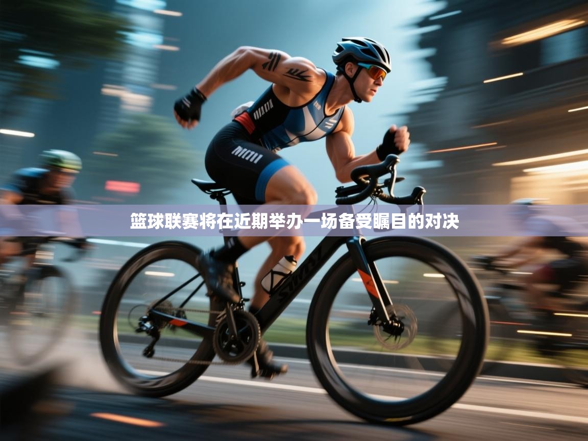 篮球联赛将在近期举办一场备受瞩目的对决  第2张