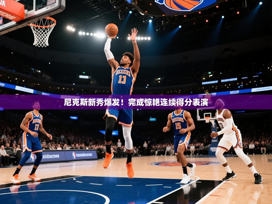 尼克斯新秀爆发！完成惊艳连续得分表演
