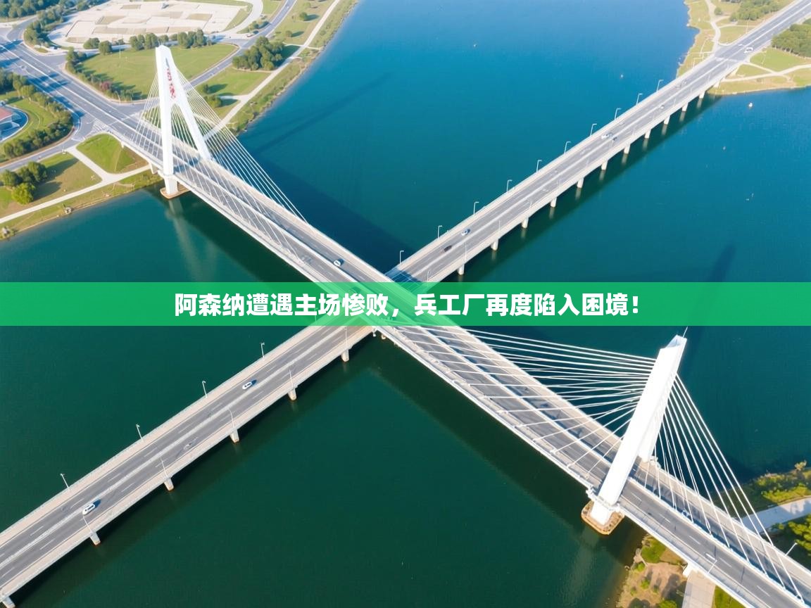 阿森纳遭遇主场惨败，兵工厂再度陷入困境！