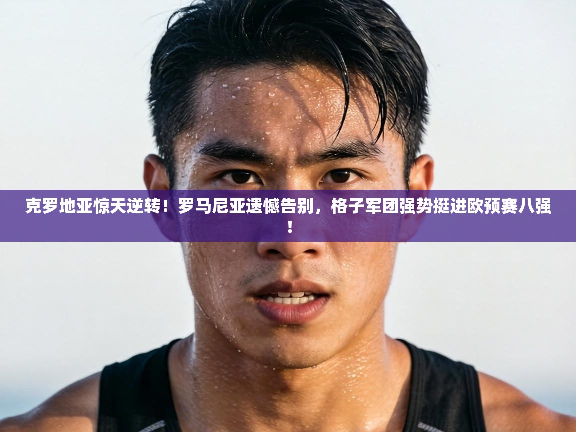 克罗地亚惊天逆转!罗马尼亚遗憾告别,格子军团强势挺进欧预赛八强! 第1张