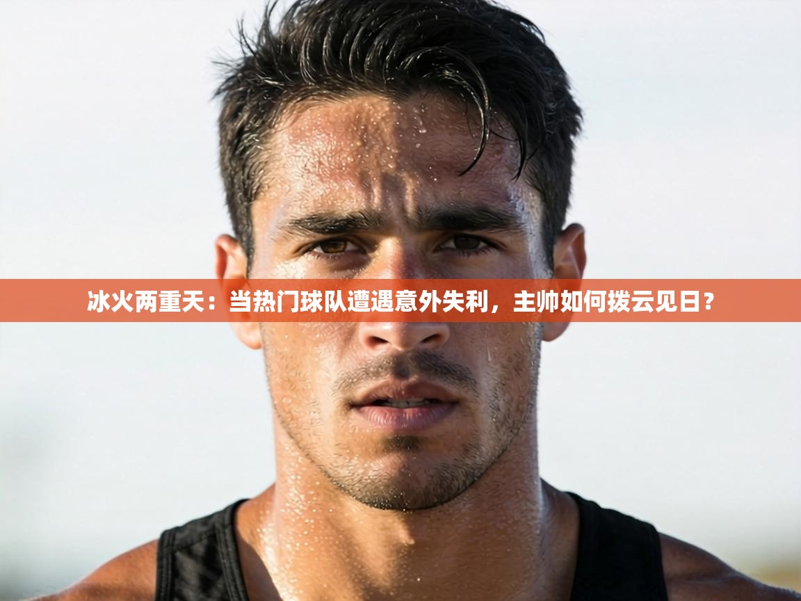 冰火两重天：当热门球队遭遇意外失利，主帅如何拨云见日？